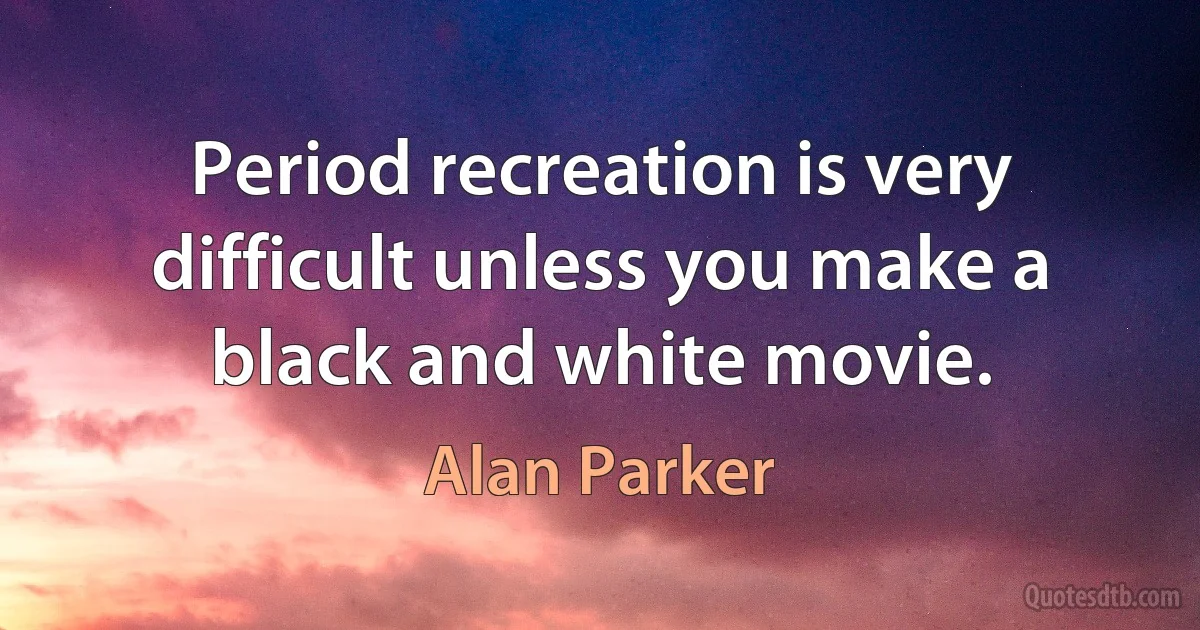 Period recreation is very difficult unless you make a black and white movie. (Alan Parker)