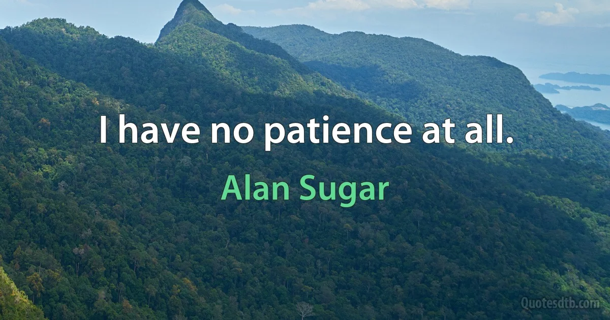 I have no patience at all. (Alan Sugar)