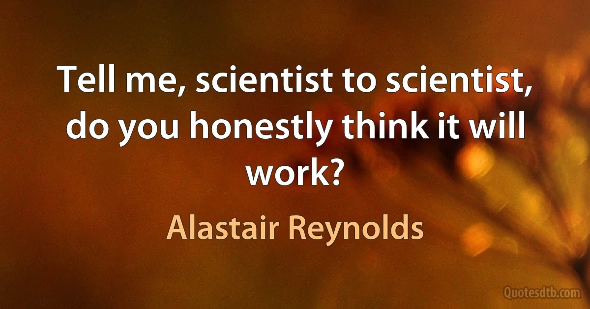 Tell me, scientist to scientist, do you honestly think it will work? (Alastair Reynolds)