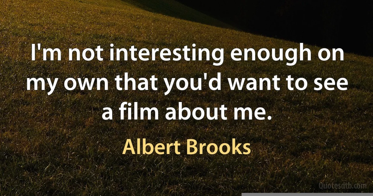 I'm not interesting enough on my own that you'd want to see a film about me. (Albert Brooks)