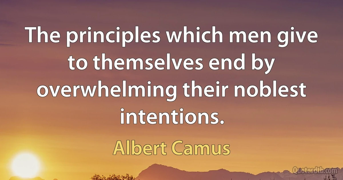 The principles which men give to themselves end by overwhelming their noblest intentions. (Albert Camus)