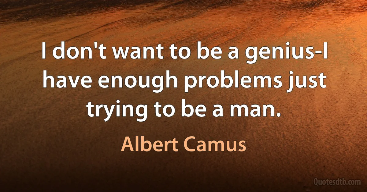 I don't want to be a genius-I have enough problems just trying to be a man. (Albert Camus)