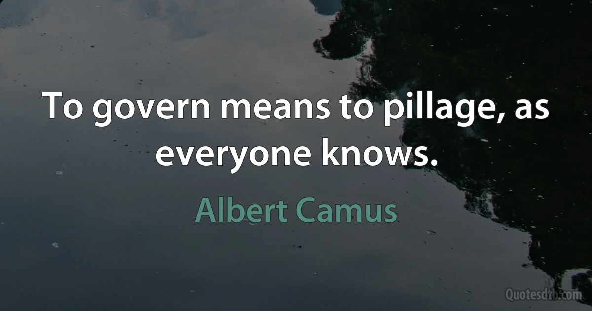 To govern means to pillage, as everyone knows. (Albert Camus)