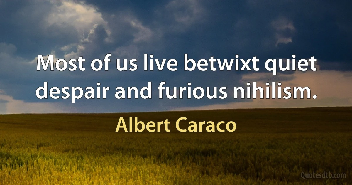 Most of us live betwixt quiet despair and furious nihilism. (Albert Caraco)