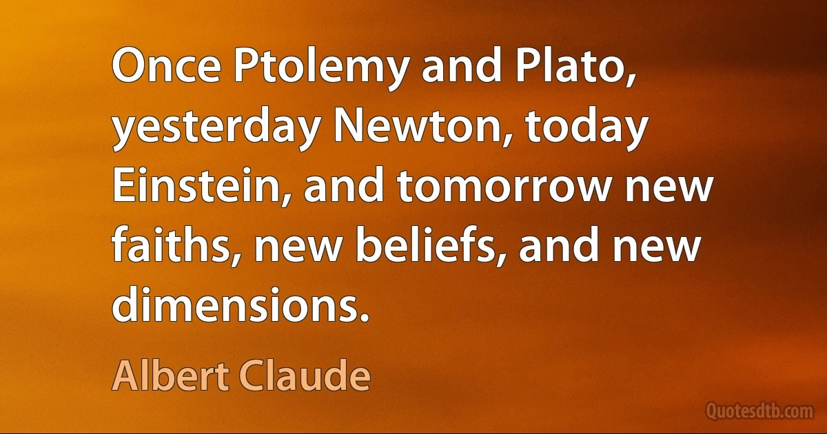 Once Ptolemy and Plato, yesterday Newton, today Einstein, and tomorrow new faiths, new beliefs, and new dimensions. (Albert Claude)