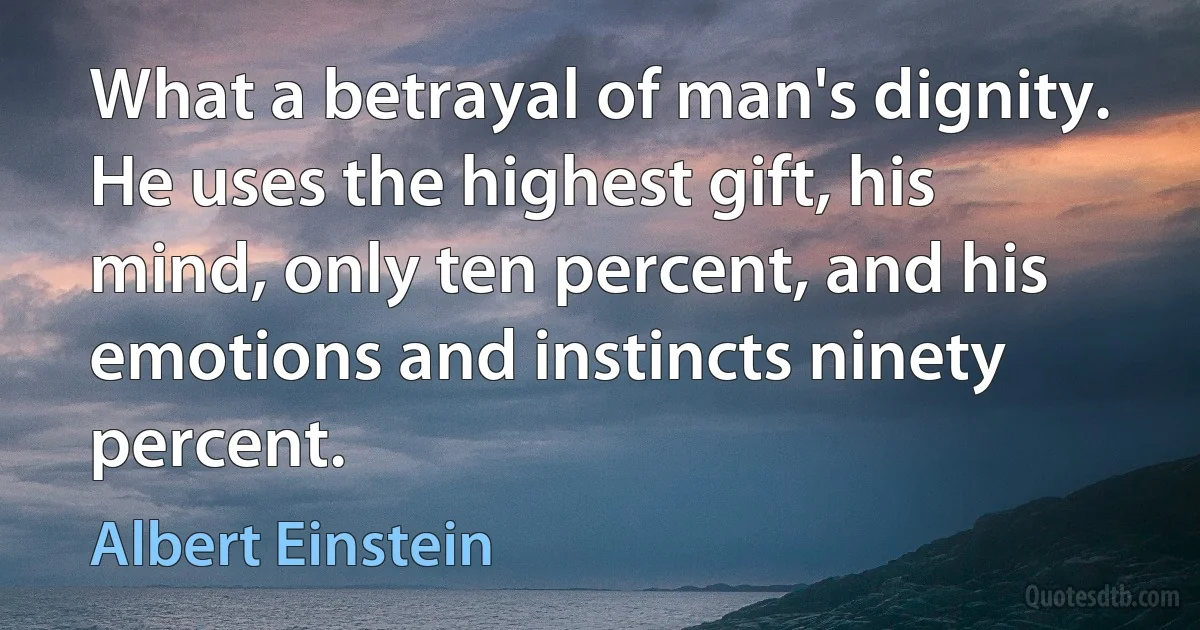 What a betrayal of man's dignity. He uses the highest gift, his mind, only ten percent, and his emotions and instincts ninety percent. (Albert Einstein)