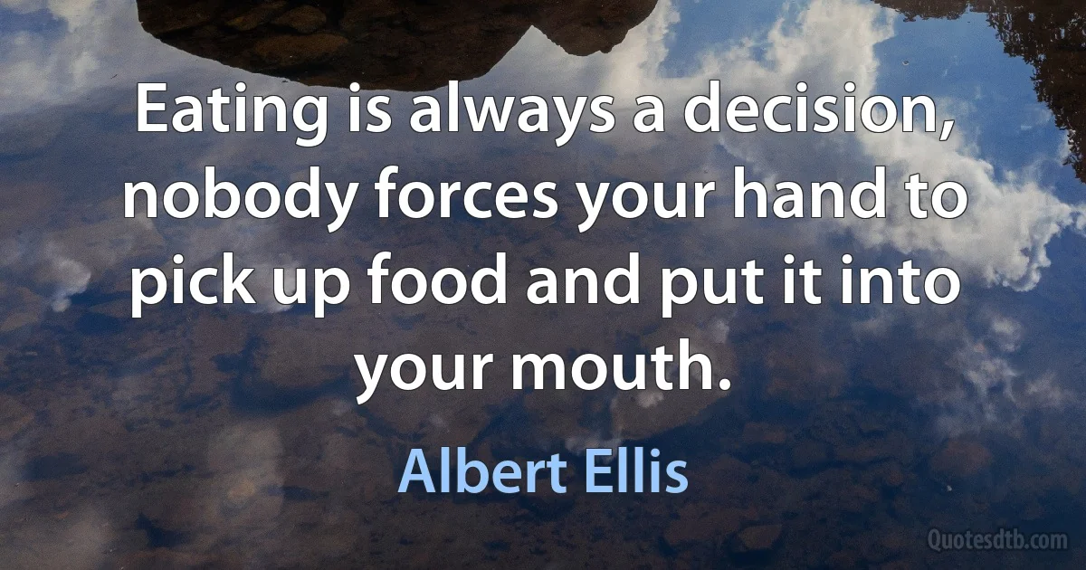 Eating is always a decision, nobody forces your hand to pick up food and put it into your mouth. (Albert Ellis)