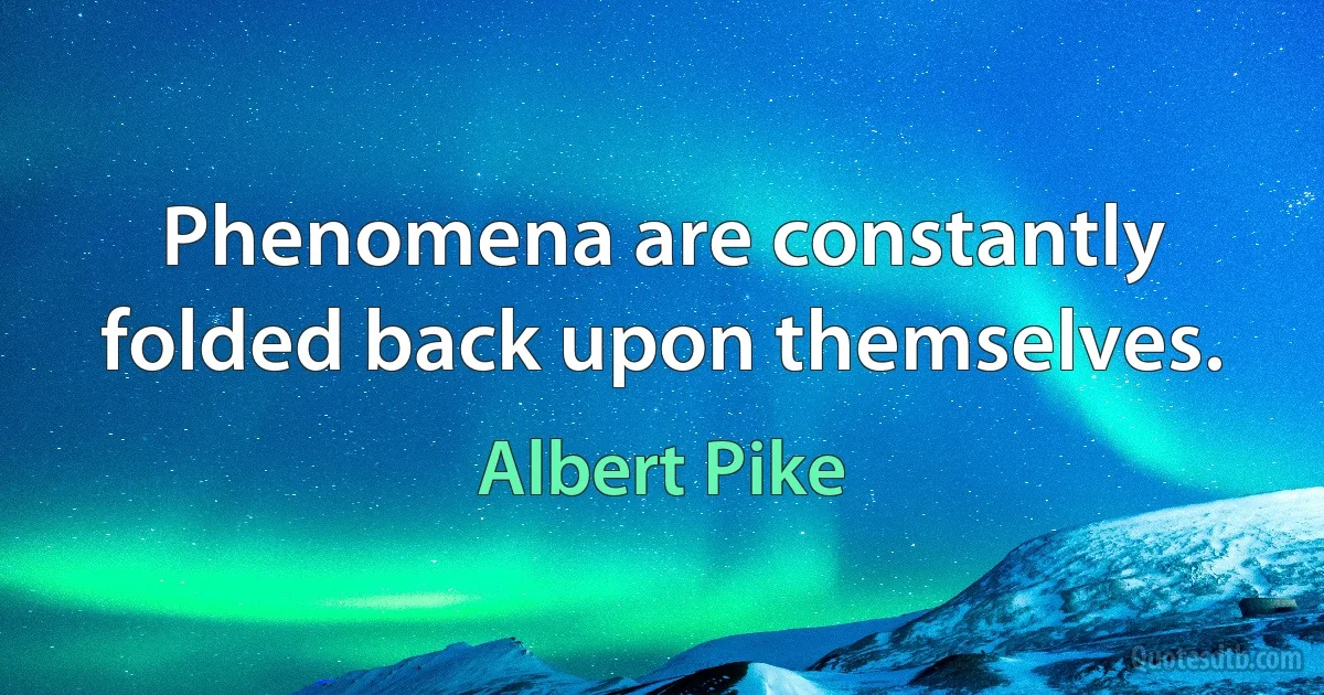 Phenomena are constantly folded back upon themselves. (Albert Pike)