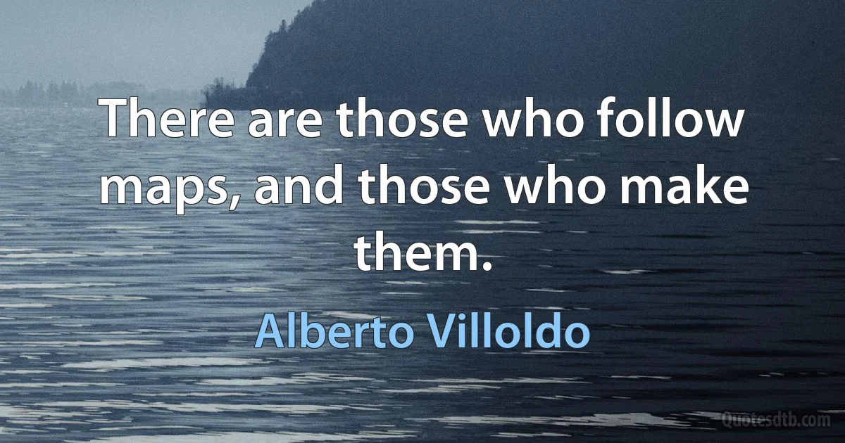 There are those who follow maps, and those who make them. (Alberto Villoldo)