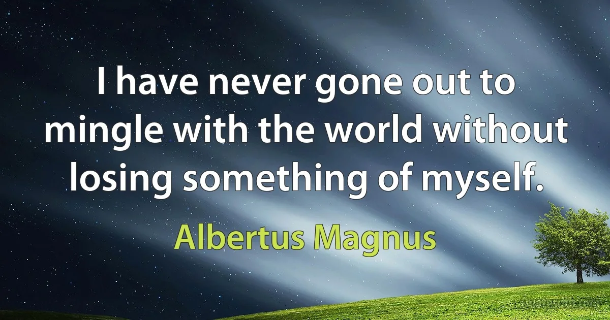 I have never gone out to mingle with the world without losing something of myself. (Albertus Magnus)