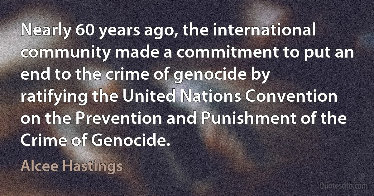 Nearly 60 years ago, the international community made a commitment to put an end to the crime of genocide by ratifying the United Nations Convention on the Prevention and Punishment of the Crime of Genocide. (Alcee Hastings)