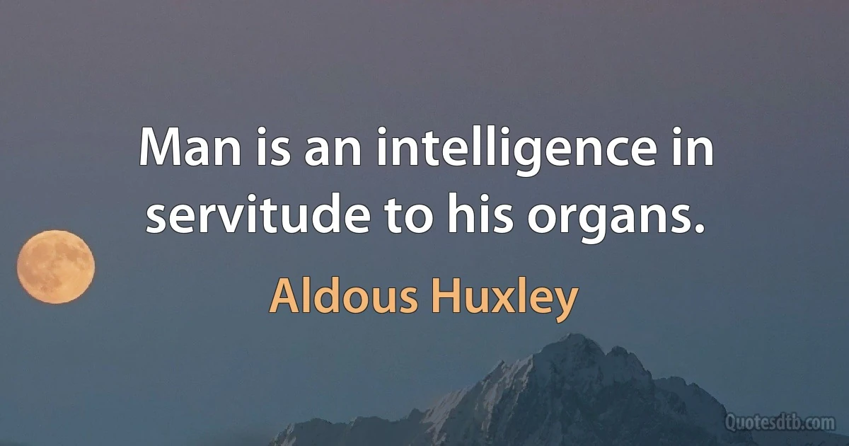 Man is an intelligence in servitude to his organs. (Aldous Huxley)