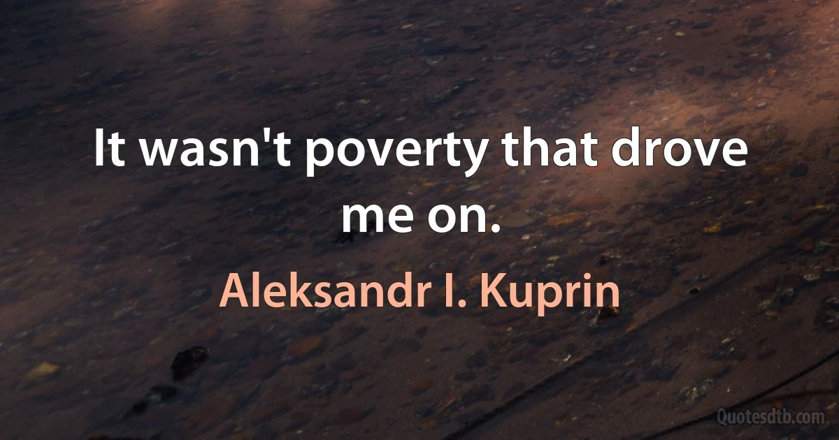 It wasn't poverty that drove me on. (Aleksandr I. Kuprin)