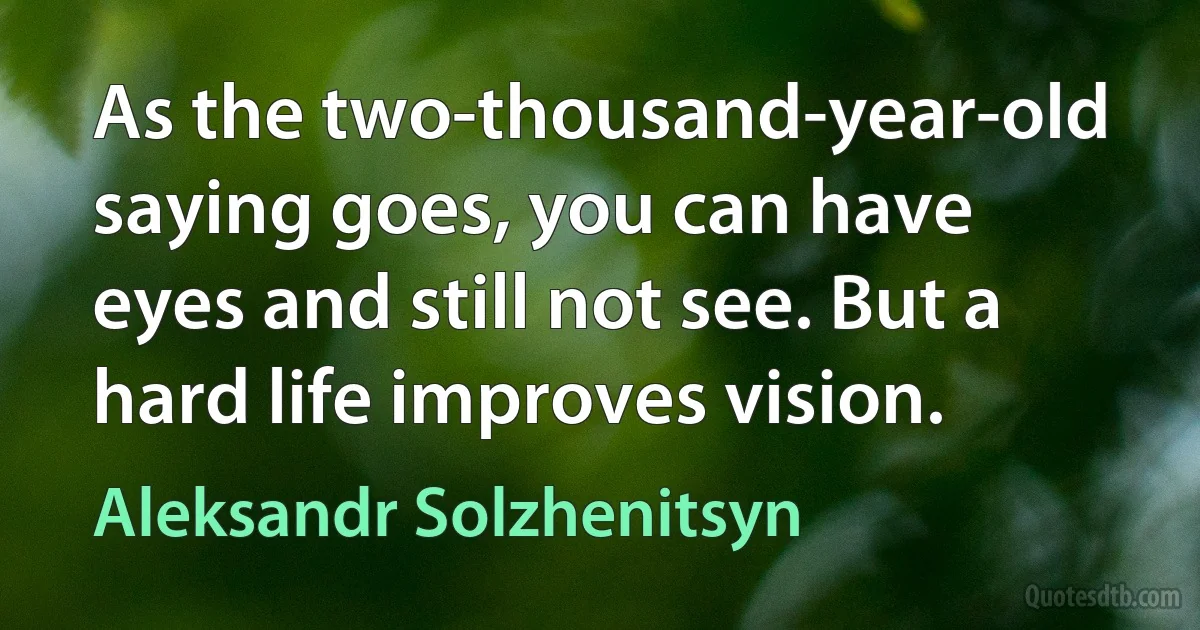 As the two-thousand-year-old saying goes, you can have eyes and still not see. But a hard life improves vision. (Aleksandr Solzhenitsyn)