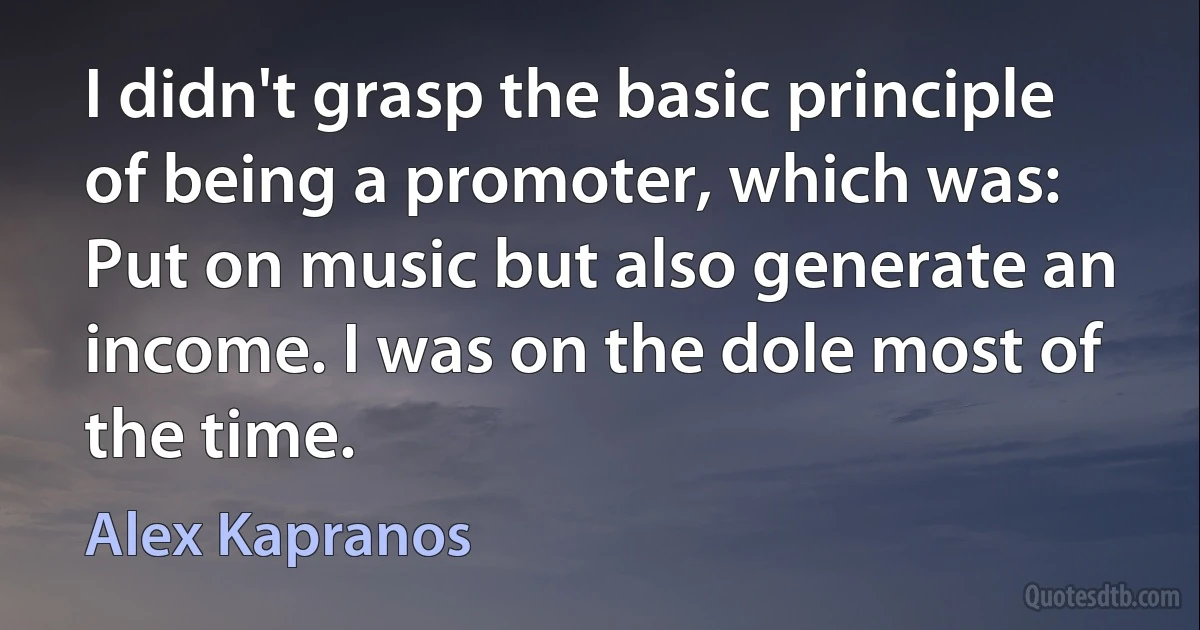 I didn't grasp the basic principle of being a promoter, which was: Put on music but also generate an income. I was on the dole most of the time. (Alex Kapranos)