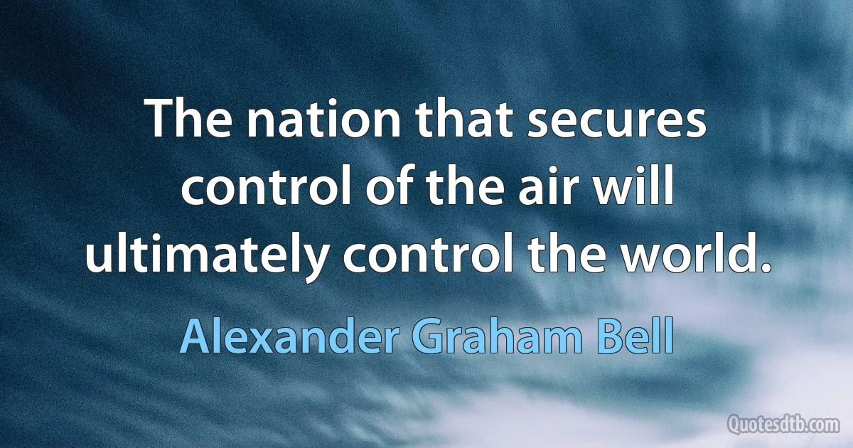 The nation that secures control of the air will ultimately control the world. (Alexander Graham Bell)