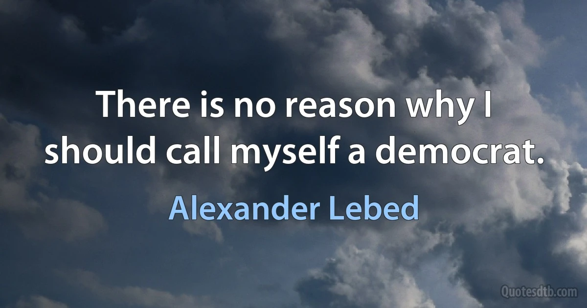 There is no reason why I should call myself a democrat. (Alexander Lebed)