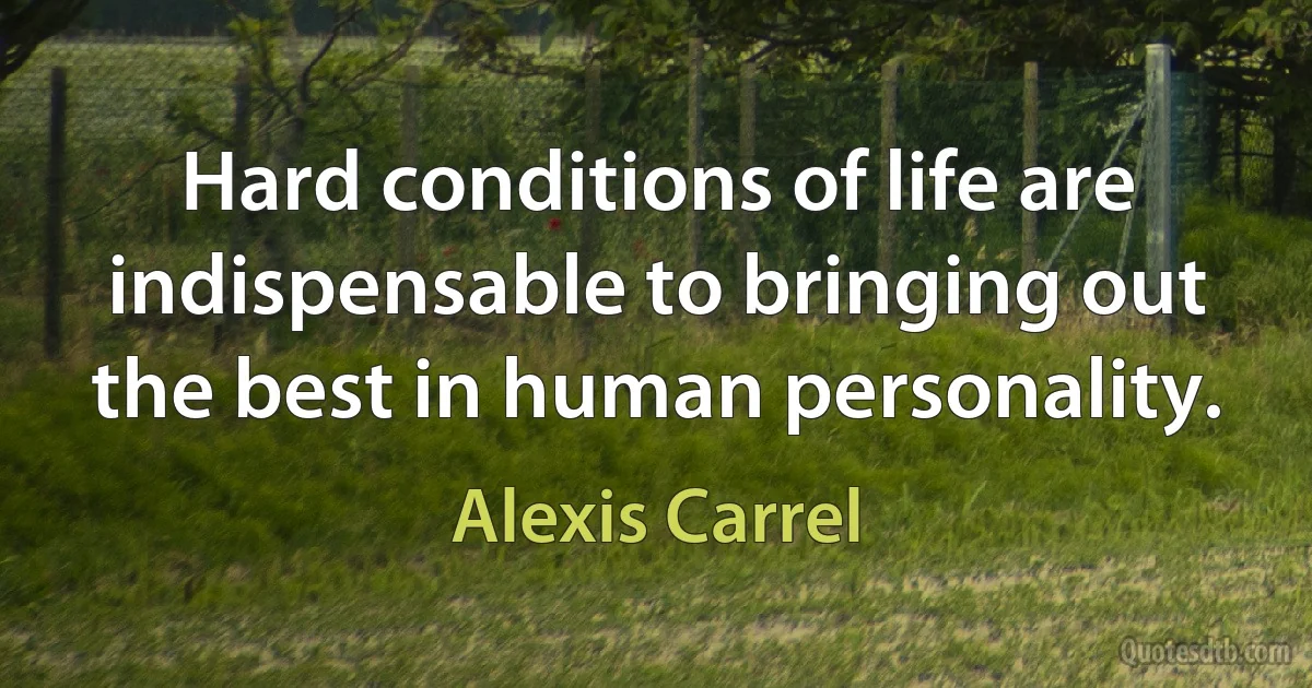 Hard conditions of life are indispensable to bringing out the best in human personality. (Alexis Carrel)