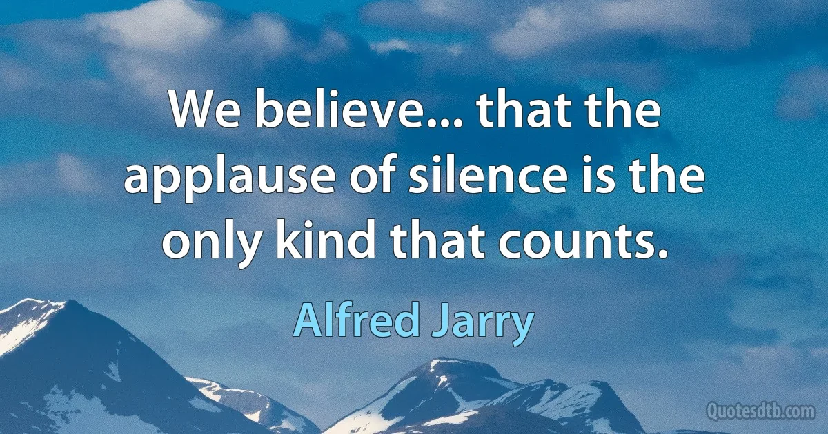 We believe... that the applause of silence is the only kind that counts. (Alfred Jarry)