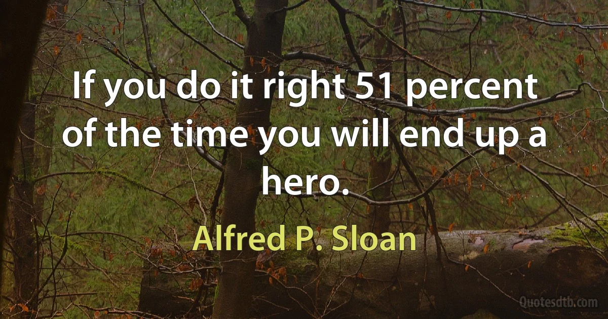 If you do it right 51 percent of the time you will end up a hero. (Alfred P. Sloan)