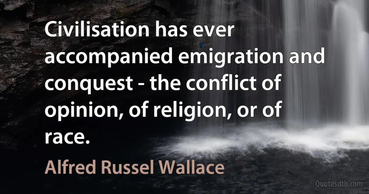 Civilisation has ever accompanied emigration and conquest - the conflict of opinion, of religion, or of race. (Alfred Russel Wallace)