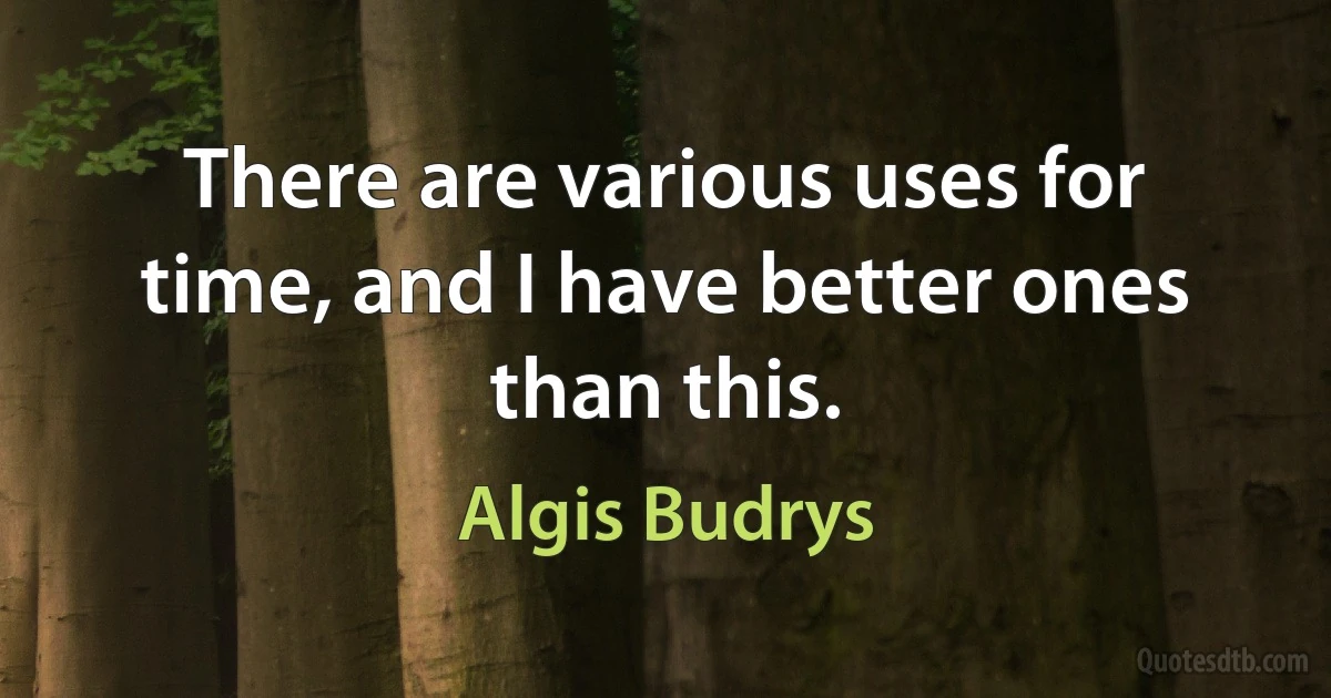 There are various uses for time, and I have better ones than this. (Algis Budrys)