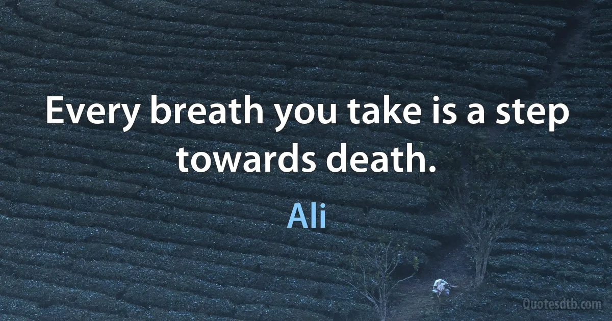 Every breath you take is a step towards death. (Ali)