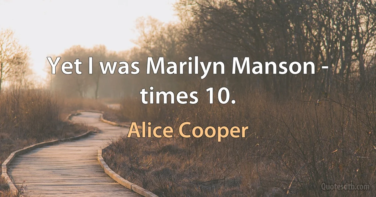 Yet I was Marilyn Manson - times 10. (Alice Cooper)