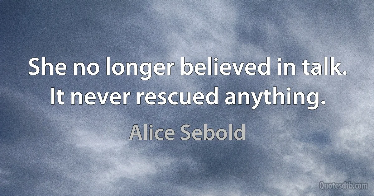 She no longer believed in talk. It never rescued anything. (Alice Sebold)