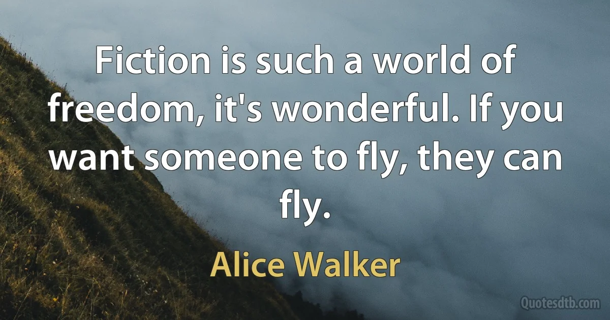 Fiction is such a world of freedom, it's wonderful. If you want someone to fly, they can fly. (Alice Walker)