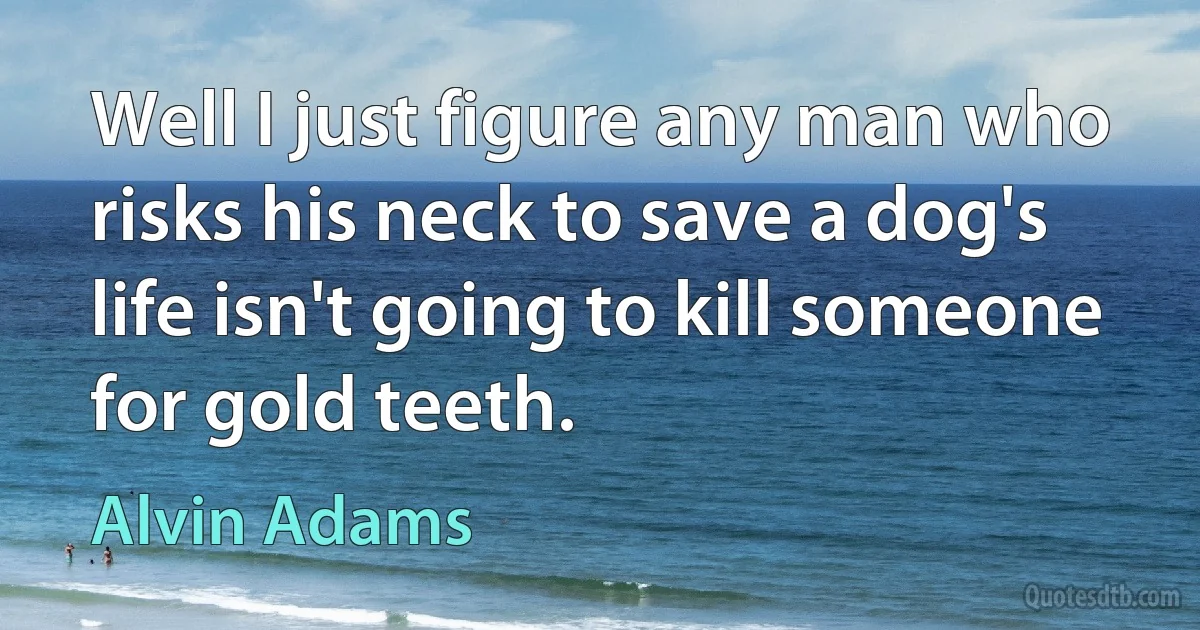 Well I just figure any man who risks his neck to save a dog's life isn't going to kill someone for gold teeth. (Alvin Adams)