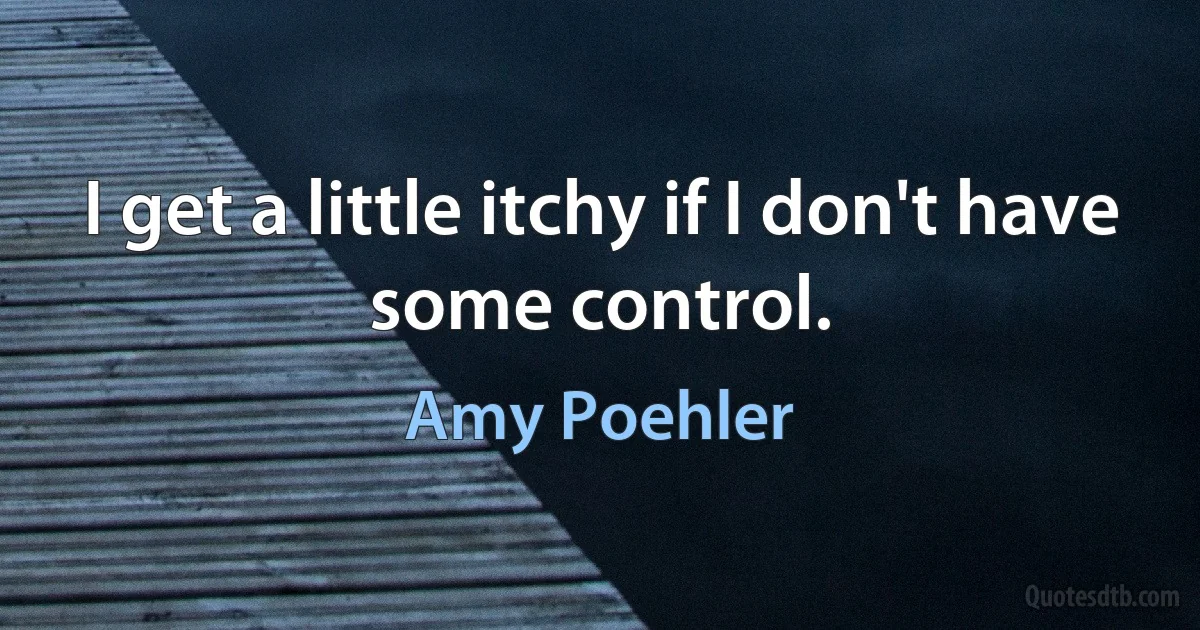 I get a little itchy if I don't have some control. (Amy Poehler)