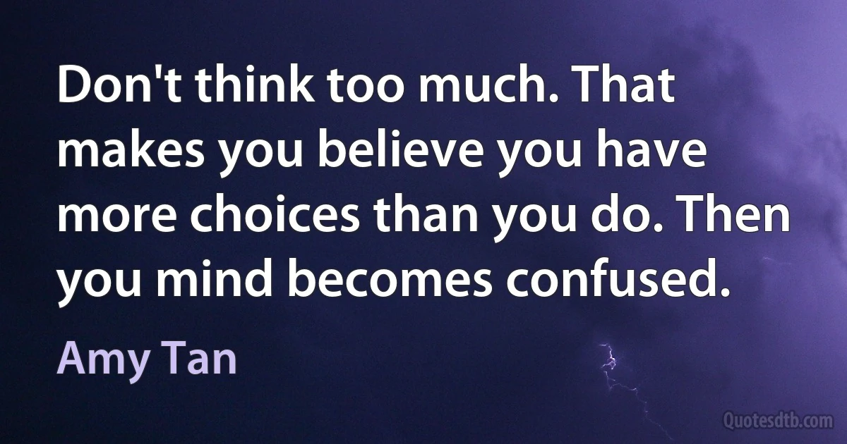 Don't think too much. That makes you believe you have more choices than you do. Then you mind becomes confused. (Amy Tan)