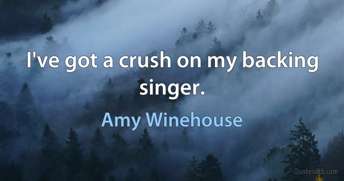 I've got a crush on my backing singer. (Amy Winehouse)