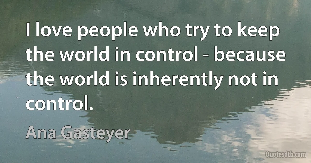 I love people who try to keep the world in control - because the world is inherently not in control. (Ana Gasteyer)