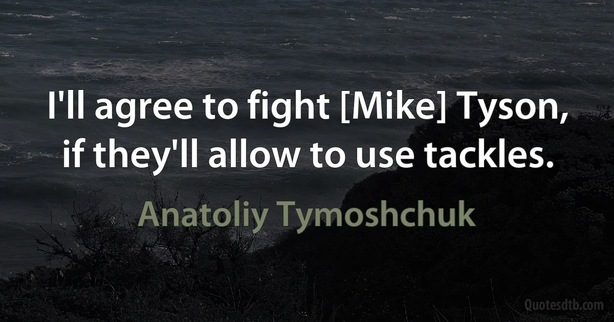 I'll agree to fight [Mike] Tyson, if they'll allow to use tackles. (Anatoliy Tymoshchuk)