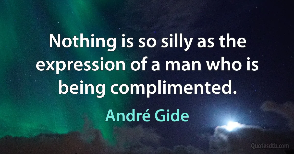 Nothing is so silly as the expression of a man who is being complimented. (André Gide)