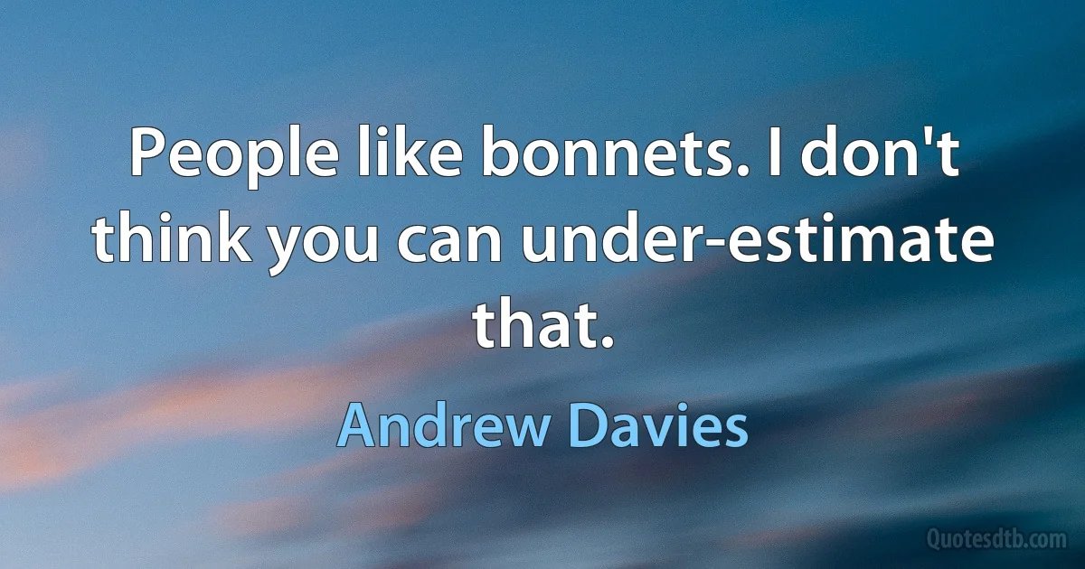 People like bonnets. I don't think you can under-estimate that. (Andrew Davies)