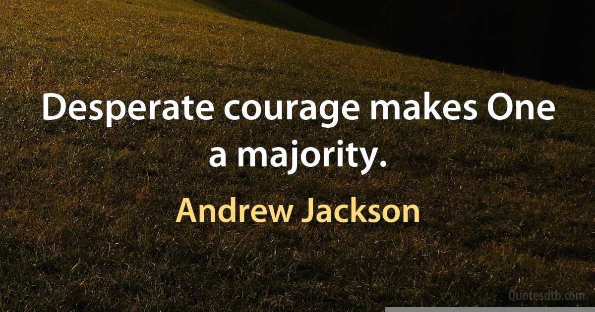 Desperate courage makes One a majority. (Andrew Jackson)