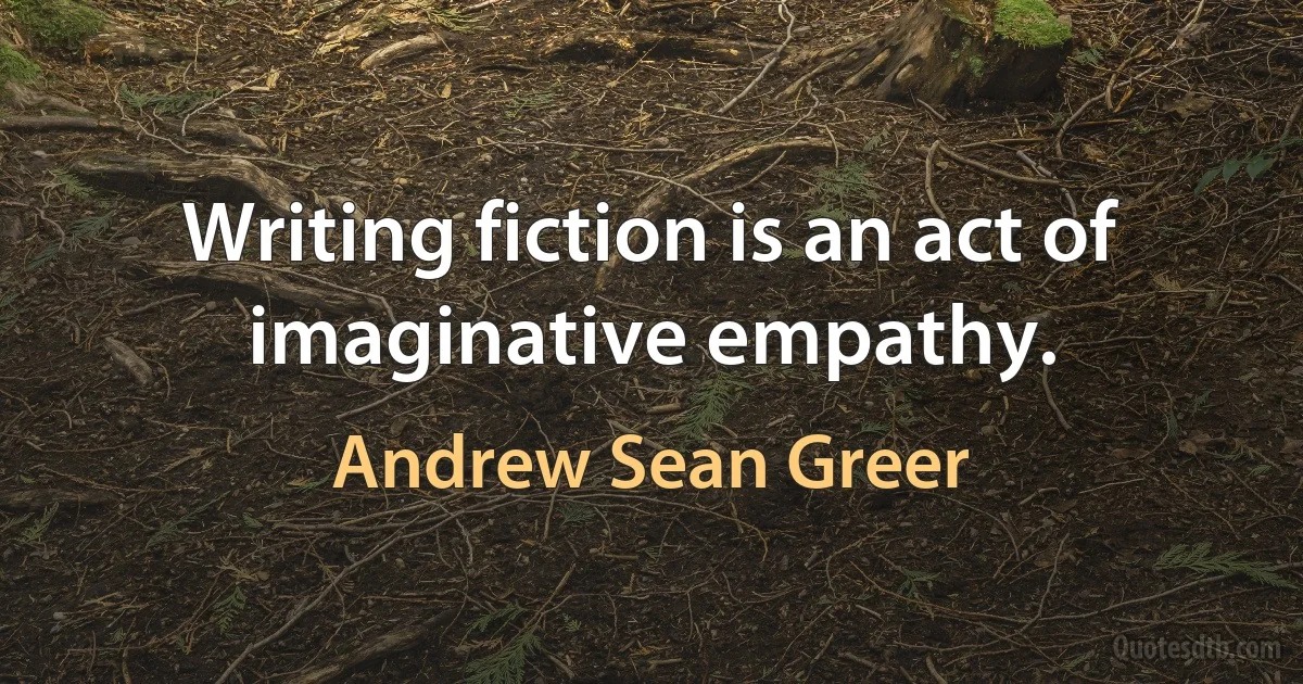 Writing fiction is an act of imaginative empathy. (Andrew Sean Greer)