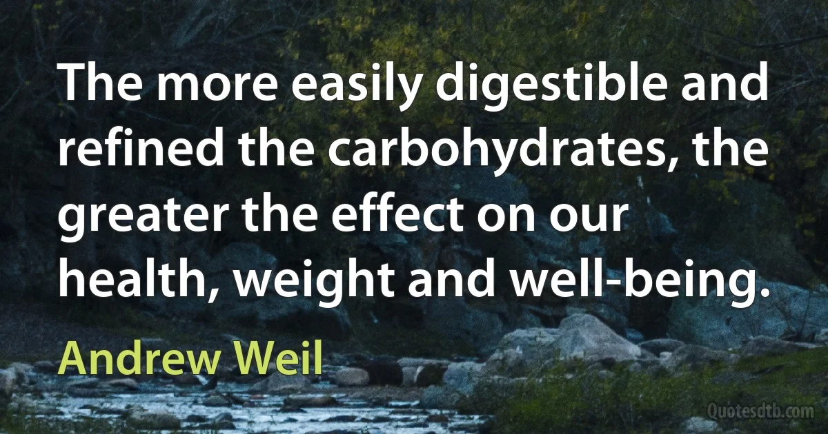 The more easily digestible and refined the carbohydrates, the greater the effect on our health, weight and well-being. (Andrew Weil)