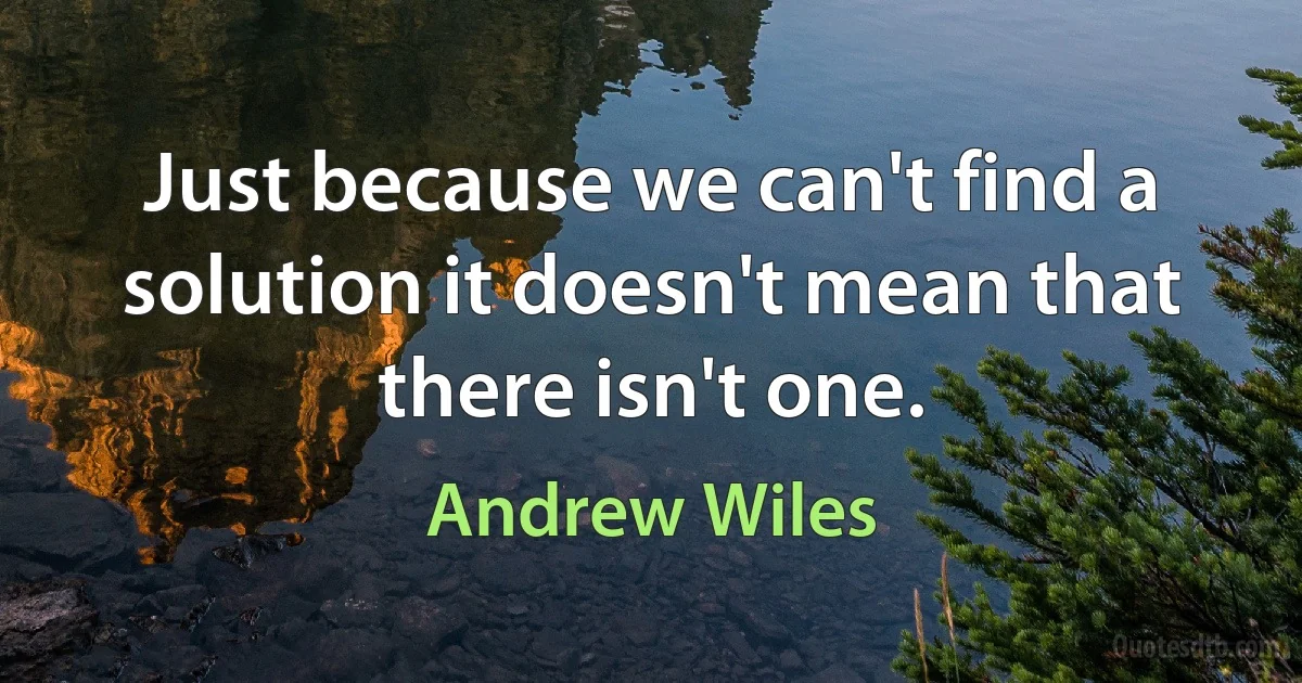 Just because we can't find a solution it doesn't mean that there isn't one. (Andrew Wiles)