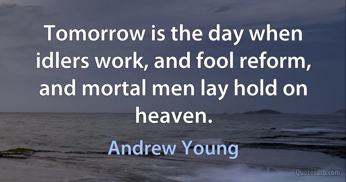 Tomorrow is the day when idlers work, and fool reform, and mortal men lay hold on heaven. (Andrew Young)