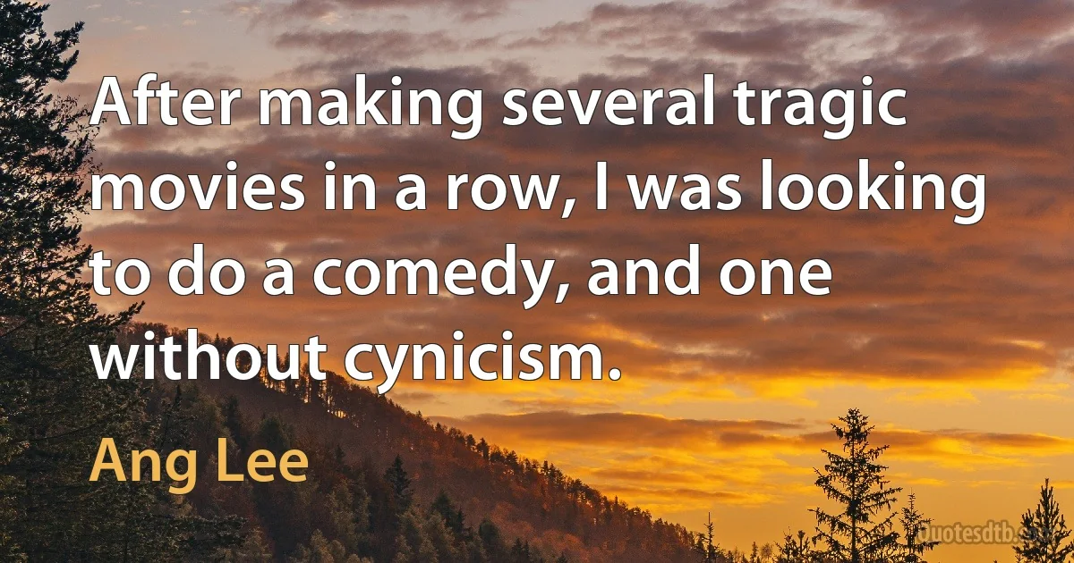 After making several tragic movies in a row, I was looking to do a comedy, and one without cynicism. (Ang Lee)