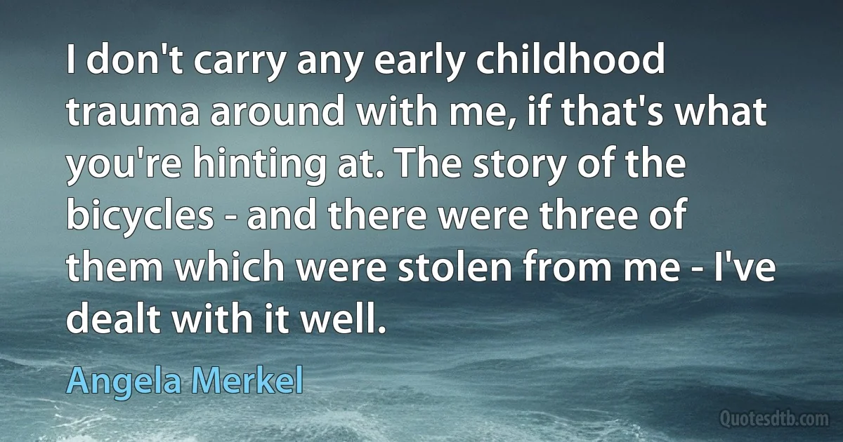 I don't carry any early childhood trauma around with me, if that's what you're hinting at. The story of the bicycles - and there were three of them which were stolen from me - I've dealt with it well. (Angela Merkel)