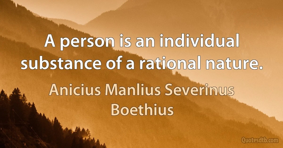 A person is an individual substance of a rational nature. (Anicius Manlius Severinus Boethius)