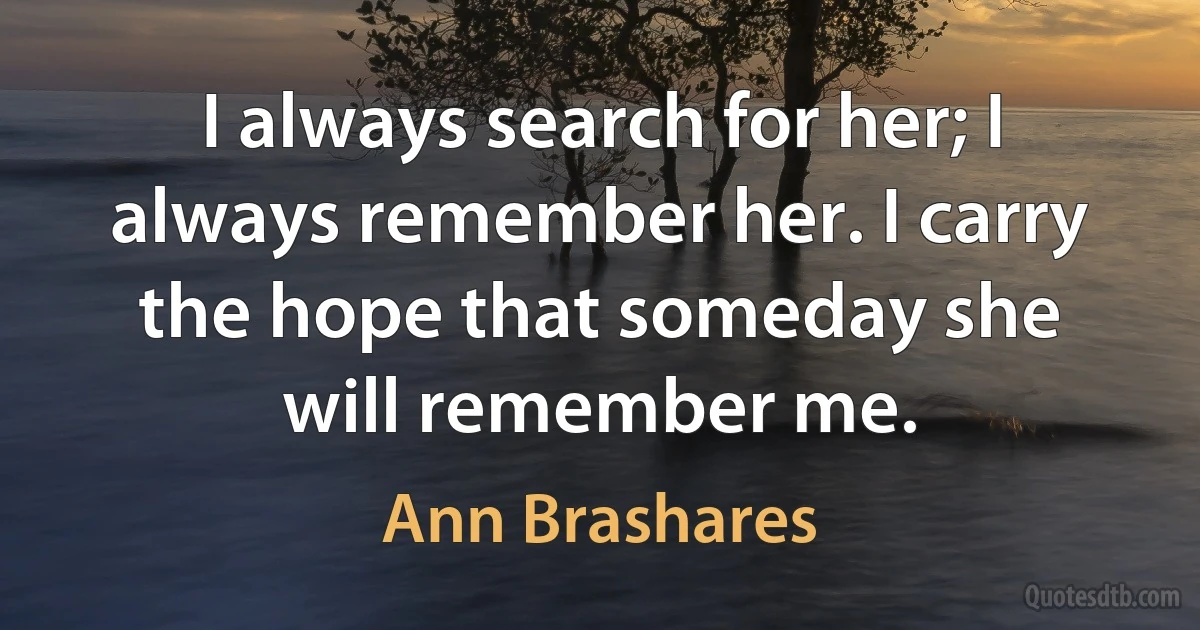 I always search for her; I always remember her. I carry the hope that someday she will remember me. (Ann Brashares)