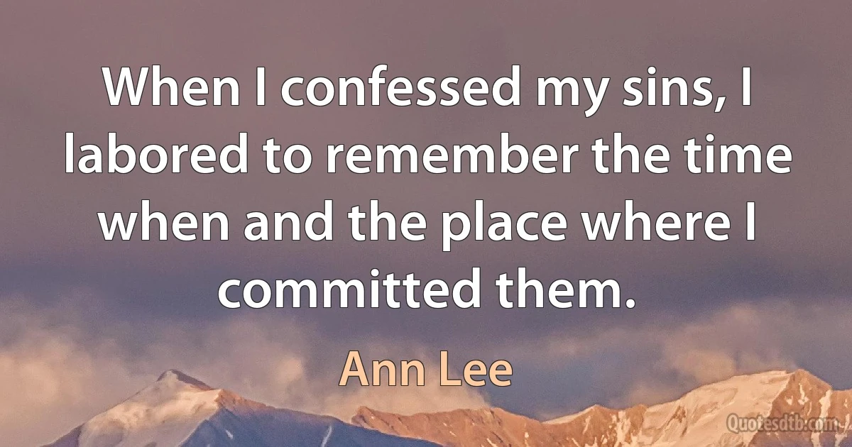 When I confessed my sins, I labored to remember the time when and the place where I committed them. (Ann Lee)