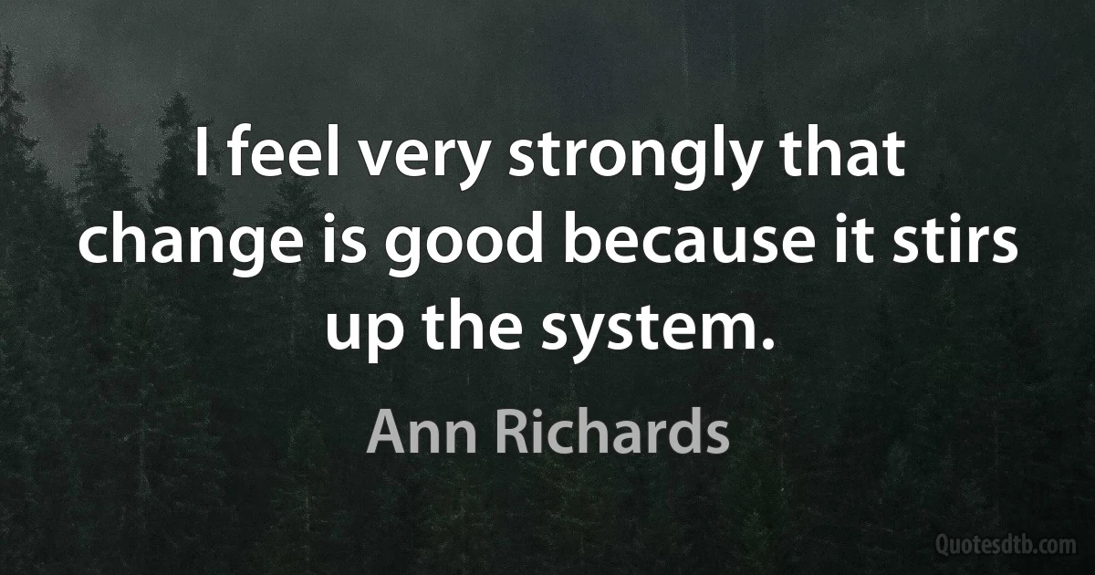 I feel very strongly that change is good because it stirs up the system. (Ann Richards)