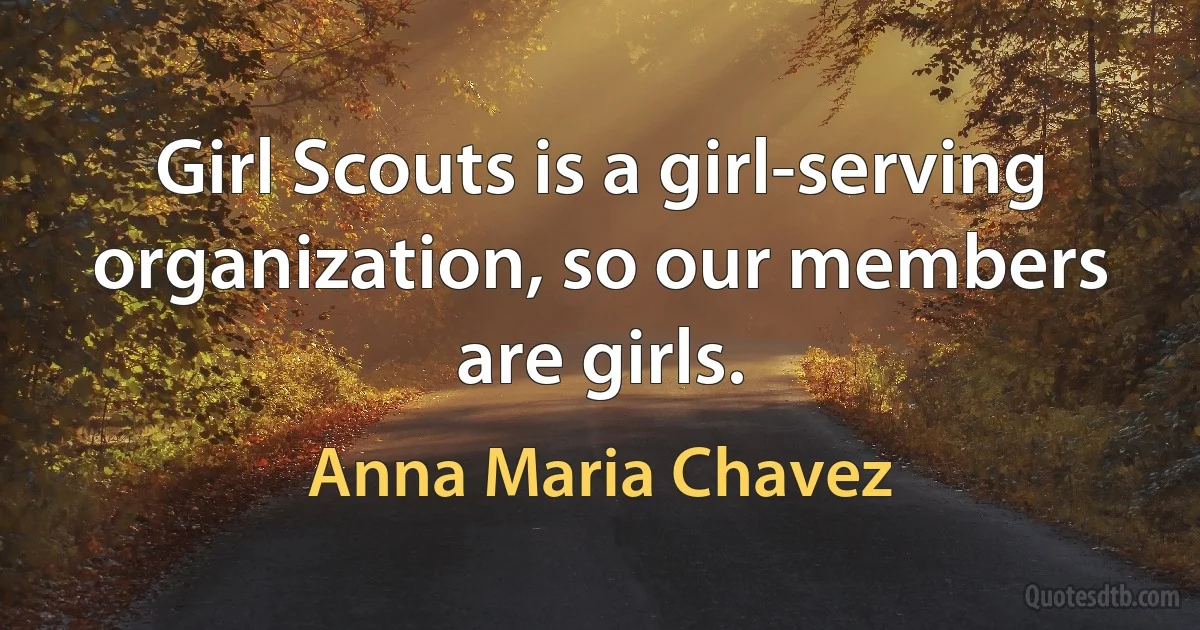 Girl Scouts is a girl-serving organization, so our members are girls. (Anna Maria Chavez)